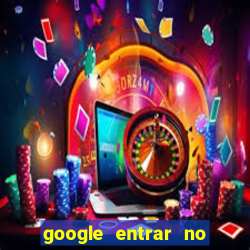 google entrar no jogo de c****